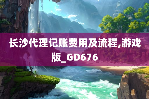 长沙代理记账费用及流程,游戏版_GD676