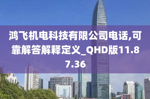 鸿飞机电科技有限公司电话,可靠解答解释定义_QHD版11.87.36