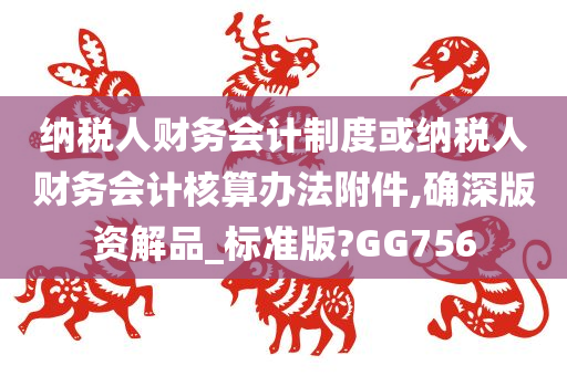 纳税人财务会计制度或纳税人财务会计核算办法附件,确深版资解品_标准版?GG756