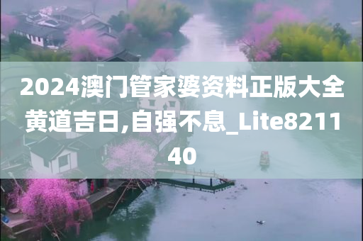 2024澳门管家婆资料正版大全黄道吉日,自强不息_Lite821140