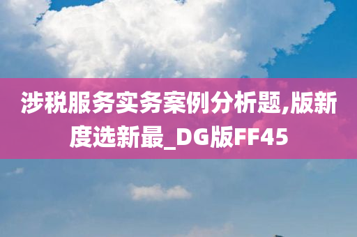 涉税服务实务案例分析题,版新度选新最_DG版FF45