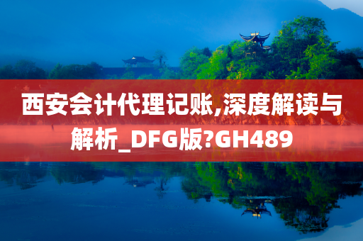 西安会计代理记账,深度解读与解析_DFG版?GH489