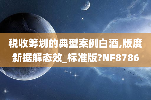 税收筹划的典型案例白酒,版度新据解态效_标准版?NF8786