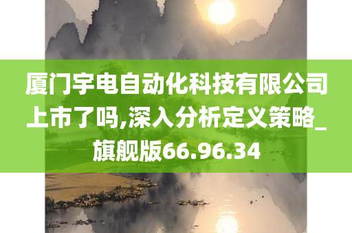 厦门宇电自动化科技有限公司上市了吗,深入分析定义策略_旗舰版66.96.34