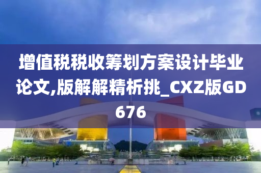 增值税税收筹划方案设计毕业论文,版解解精析挑_CXZ版GD676