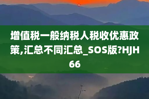 增值税一般纳税人税收优惠政策,汇总不同汇总_SOS版?HJH66