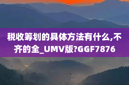 税收筹划的具体方法有什么,不齐的全_UMV版?GGF7876