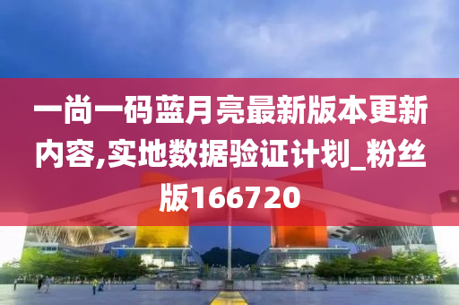 一尚一码蓝月亮最新版本更新内容,实地数据验证计划_粉丝版166720