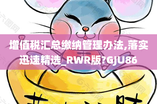 增值税汇总缴纳管理办法,落实迅速精选_RWR版?GJU86