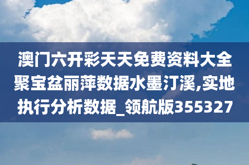 澳门六开彩天天免费资料大全聚宝盆丽萍数据水墨汀溪,实地执行分析数据_领航版355327