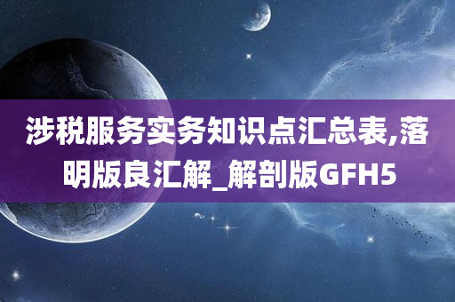 涉税服务实务知识点汇总表,落明版良汇解_解剖版GFH5