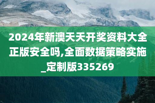 2024年新澳天天开奖资料大全正版安全吗,全面数据策略实施_定制版335269