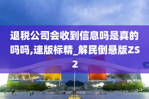 退税公司会收到信息吗是真的吗吗,速版标精_解民倒悬版ZS2