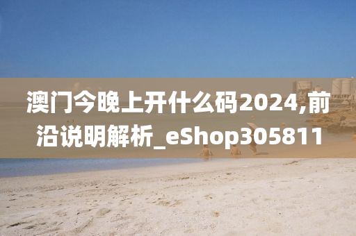 澳门今晚上开什么码2024,前沿说明解析_eShop305811