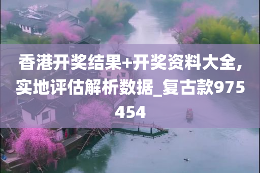 香港开奖结果+开奖资料大全,实地评估解析数据_复古款975454