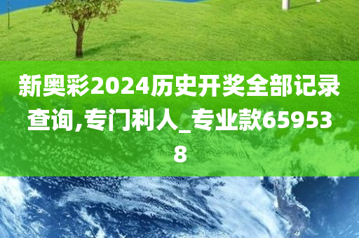 新奥彩2024历史开奖全部记录查询,专门利人_专业款659538