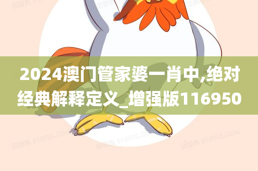 2024澳门管家婆一肖中,绝对经典解释定义_增强版116950