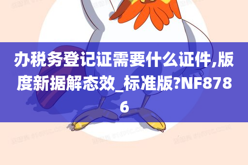 办税务登记证需要什么证件,版度新据解态效_标准版?NF8786