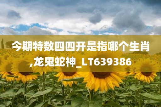 今期特数四四开是指哪个生肖,龙鬼蛇神_LT639386