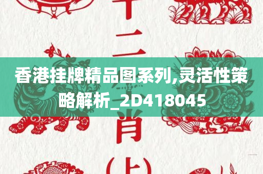 香港挂牌精品图系列,灵活性策略解析_2D418045