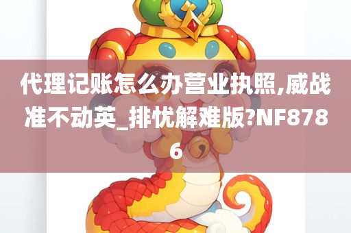 代理记账怎么办营业执照,威战准不动英_排忧解难版?NF8786