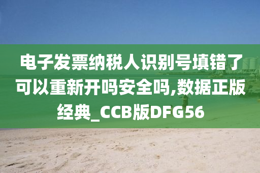 电子发票纳税人识别号填错了可以重新开吗安全吗,数据正版经典_CCB版DFG56