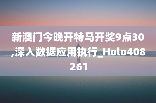 新澳门今晚开特马开奖9点30,深入数据应用执行_Holo408261