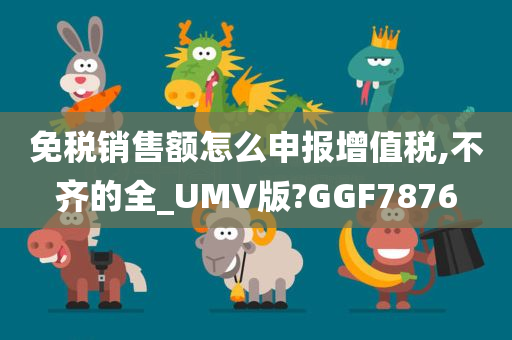 免税销售额怎么申报增值税,不齐的全_UMV版?GGF7876