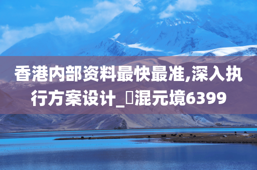 香港内部资料最快最准,深入执行方案设计_‌混元境6399