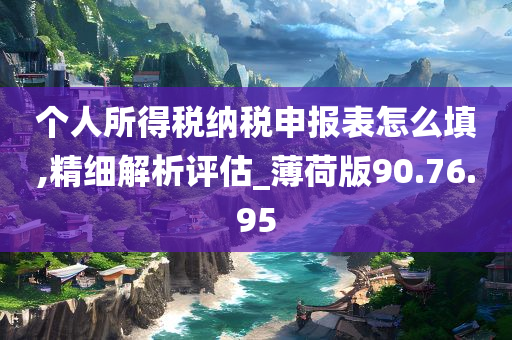 个人所得税纳税申报表怎么填,精细解析评估_薄荷版90.76.95