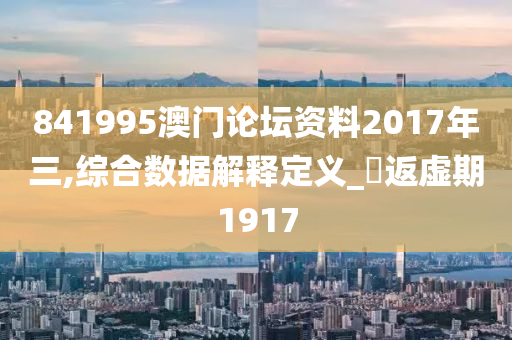 841995澳门论坛资料2017年三,综合数据解释定义_‌返虚期1917