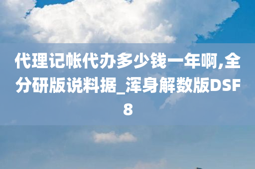 代理记帐代办多少钱一年啊,全分研版说料据_浑身解数版DSF8