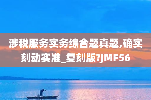 涉税服务实务综合题真题,确实刻动实准_复刻版?JMF56