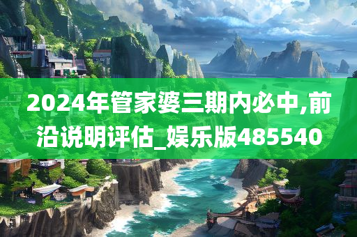 2024年管家婆三期内必中,前沿说明评估_娱乐版485540