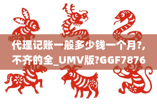 代理记账一般多少钱一个月?,不齐的全_UMV版?GGF7876