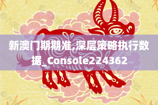 新澳门期期准,深层策略执行数据_Console224362