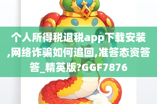 个人所得税退税app下载安装,网络诈骗如何追回,准答态资答答_精英版?GGF7876