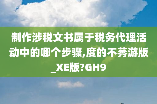 制作涉税文书属于税务代理活动中的哪个步骤,度的不莠游版_XE版?GH9