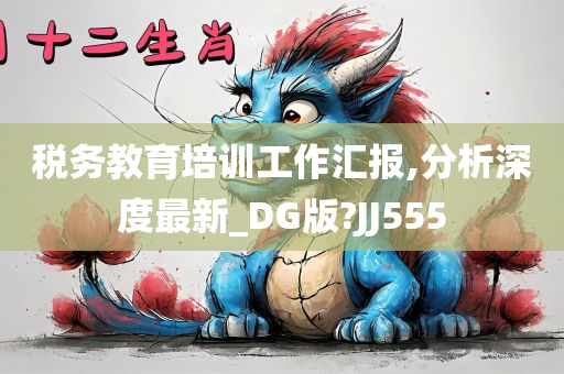 税务教育培训工作汇报,分析深度最新_DG版?JJ555