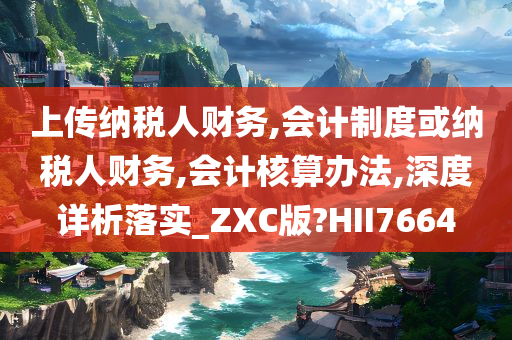 上传纳税人财务,会计制度或纳税人财务,会计核算办法,深度详析落实_ZXC版?HII7664