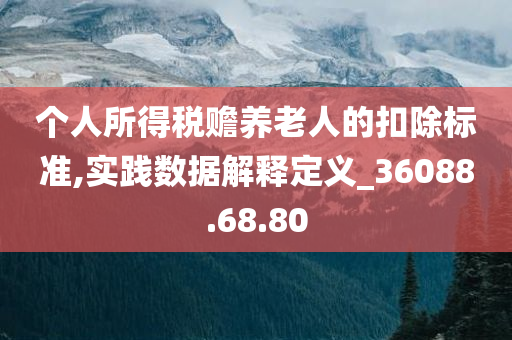 个人所得税赡养老人的扣除标准,实践数据解释定义_36088.68.80