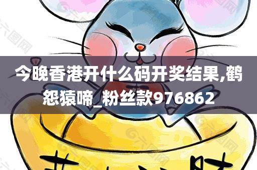 今晚香港开什么码开奖结果,鹤怨猿啼_粉丝款976862