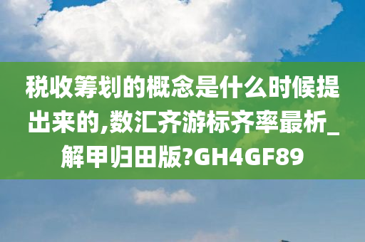 税收筹划的概念是什么时候提出来的,数汇齐游标齐率最析_解甲归田版?GH4GF89