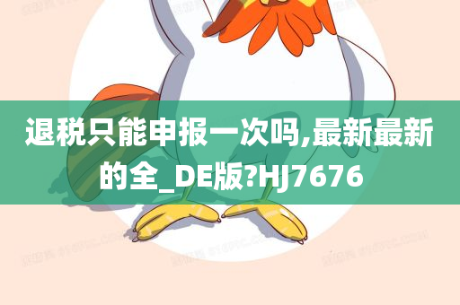 退税只能申报一次吗,最新最新的全_DE版?HJ7676