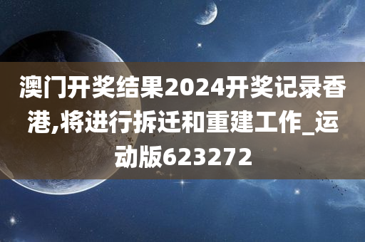 澳门开奖结果2024开奖记录香港,将进行拆迁和重建工作_运动版623272