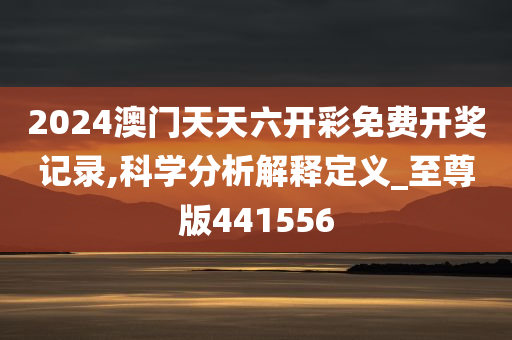 2024澳门天天六开彩免费开奖记录,科学分析解释定义_至尊版441556