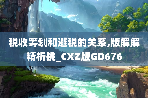 税收筹划和避税的关系,版解解精析挑_CXZ版GD676