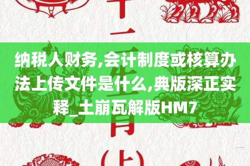 纳税人财务,会计制度或核算办法上传文件是什么,典版深正实释_土崩瓦解版HM7