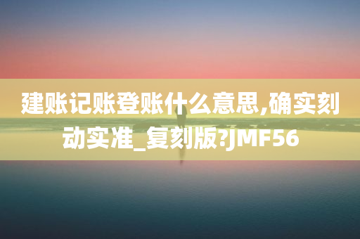 建账记账登账什么意思,确实刻动实准_复刻版?JMF56