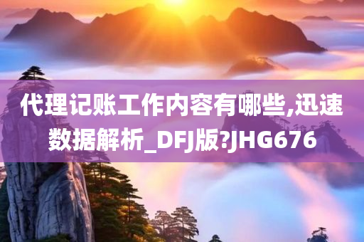 代理记账工作内容有哪些,迅速数据解析_DFJ版?JHG676